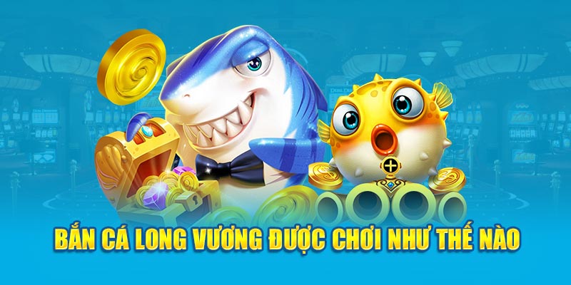 Bắn cá Long Vương được chơi như thế nào