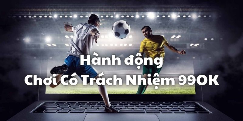 Những hành động thể hiện bạn là người chơi có trách nhiệm 99OK